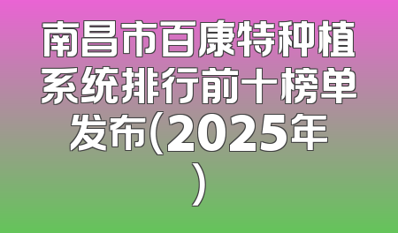 南昌市百康特种植系统排行前十榜单发布（2025年）