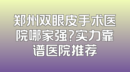 郑州双眼皮手术医院哪家强？实力靠谱医院推荐