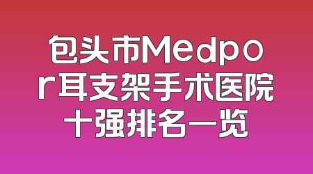 包头市Medpor耳支架手术医院十强排名一览