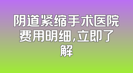 阴道紧缩手术医院费用明细，立即了解