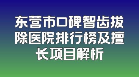东营市口碑智齿拔除医院排行榜及擅长项目解析