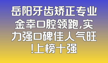 岳阳牙齿矫正专业金幸口腔领跑，实力强口碑佳人气旺！上榜十强