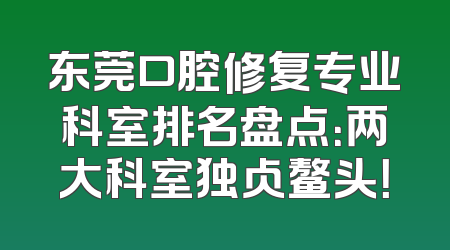 东莞口腔修复专业科室排名盘点：两大科室独占鳌头！