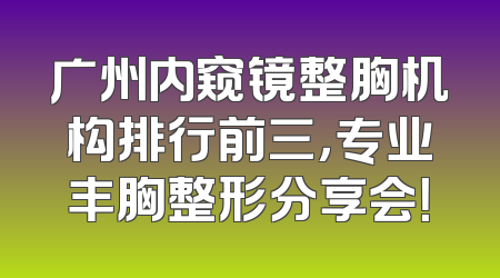 广州内窥镜整胸机构排行前三，专业丰胸整形分享会！
