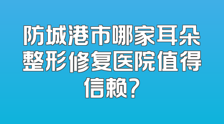 防城港市哪家耳朵整形修复医院值得信赖？