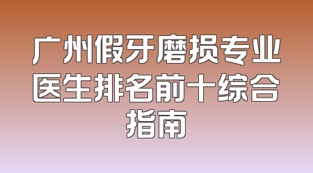 广州假牙磨损专业医生排名前十综合指南