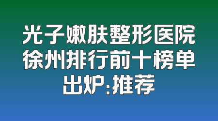 光子嫩肤整形医院徐州排行前十榜单出炉：推荐