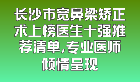 长沙市宽鼻梁矫正术上榜医生十强推荐清单，专业医师倾情呈现