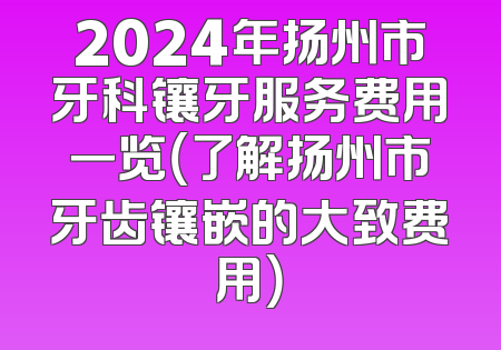 2024年扬州市牙科镶牙服务费用一览（了解扬州市牙齿镶嵌的大致费用）