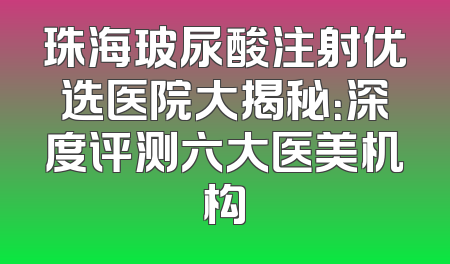 珠海玻尿酸注射优选医院大揭秘：深度评测六大医美机构