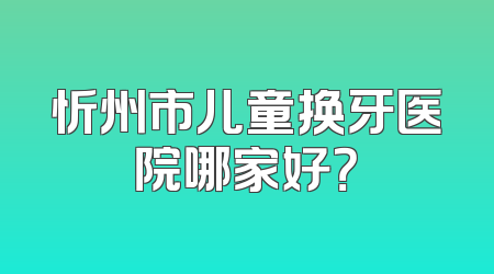 忻州市儿童换牙医院哪家好？