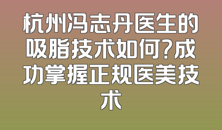 杭州冯志丹医生的吸脂技术如何？成功掌握正规医美技术