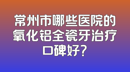 常州市哪些医院的氧化铝全瓷牙治疗口碑好？