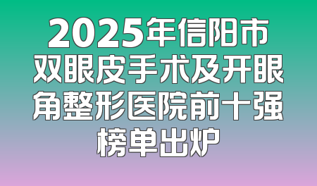 2025年信阳市双眼皮手术及开眼角整形医院前十强榜单出炉