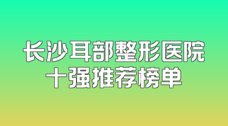 长沙耳部整形医院十强推荐榜单