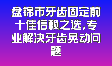 盘锦市牙齿固定前十佳信赖之选，专业解决牙齿晃动问题
