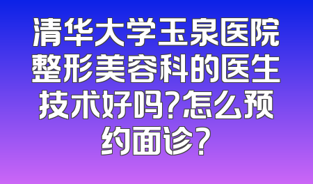 清华大学玉泉医院整形美容科的医生技术好吗？怎么预约面诊？