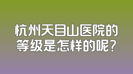 杭州天目山医院的等级是怎样的呢？
