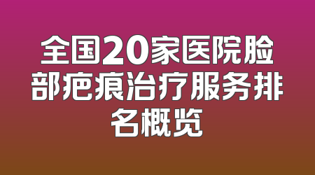 全国20家医院脸部疤痕治疗服务排名概览
