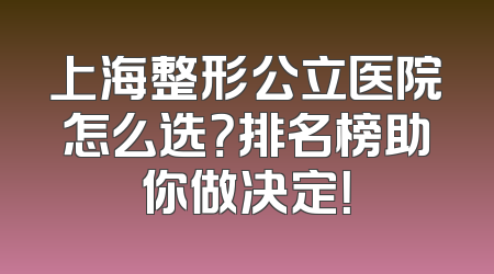 上海整形公立医院怎么选？排名榜助你做决定！