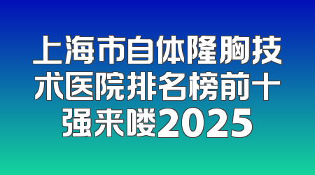 上海市自体隆胸技术医院排名榜前十强来喽2025