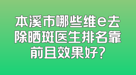 本溪市哪些维e去除晒斑医生排名靠前且效果好？