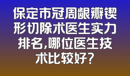 保定市冠周龈瓣锲形切除术医生实力排名，哪位医生技术比较好？