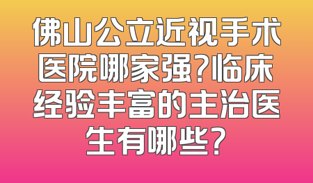 佛山公立近视手术医院哪家强？临床经验丰富的主治医生有哪些？