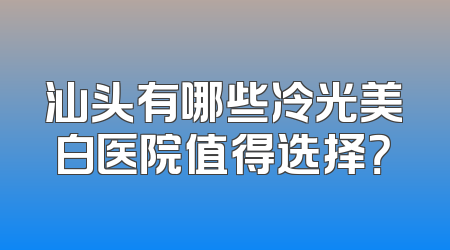 汕头有哪些冷光美白医院值得选择？
