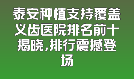 泰安种植支持覆盖义齿医院排名前十揭晓，排行震撼登场