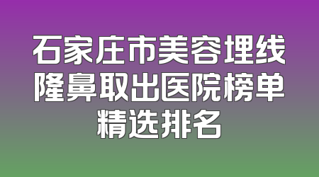 石家庄市美容埋线隆鼻取出医院榜单精选排名
