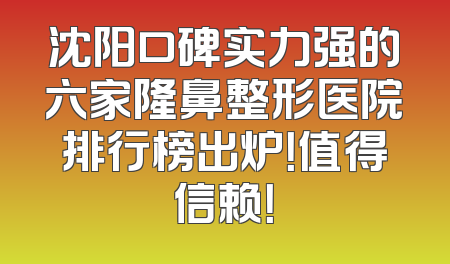 沈阳口碑实力强的六家隆鼻整形医院排行榜出炉！值得信赖！