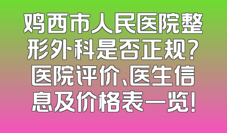 鸡西市人民医院整形外科是否正规？医院评价、医生信息及价格表一览！