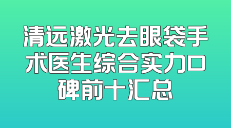 清远激光去眼袋手术医生综合实力口碑前十汇总