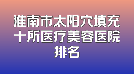淮南市太阳穴填充十所医疗美容医院排名