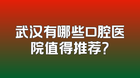 武汉有哪些口腔医院值得推荐？