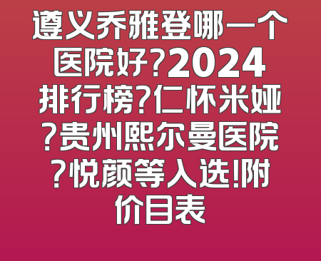 遵义乔雅登哪一个医院好？2024排行榜？仁怀米娅？贵州熙尔曼医院？悦颜等入选！附价目表