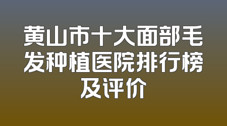 黄山市十大面部毛发种植医院排行榜及评价