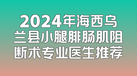 2024年海西乌兰县小腿腓肠肌阻断术专业医生推荐
