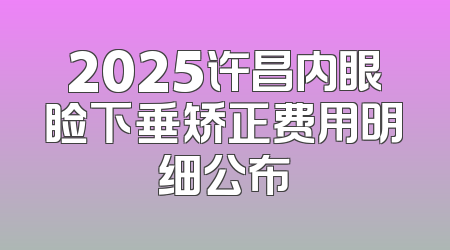 2025许昌内眼睑下垂矫正费用明细公布