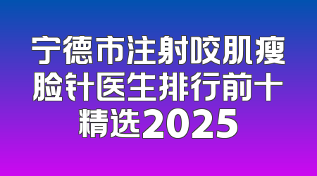 宁德市注射咬肌瘦脸针医生排行前十精选2025