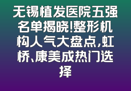 无锡植发医院五强名单揭晓！整形机构人气大盘点，虹桥、康美成热门选择