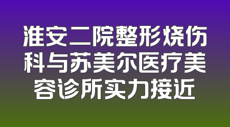 淮安二院整形烧伤科与苏美尔医疗美容诊所实力接近