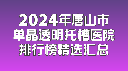 2024年唐山市单晶透明托槽医院排行榜精选汇总