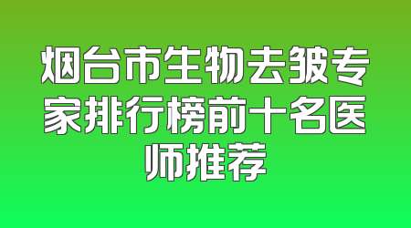 烟台市生物去皱专家排行榜前十名医师推荐