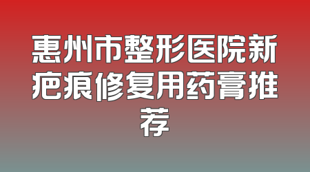 惠州市整形医院新疤痕修复用药膏推荐