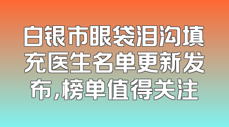 白银市眼袋泪沟填充医生名单更新发布，榜单值得关注
