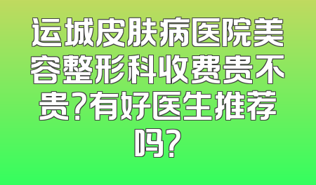 运城皮肤病医院美容整形科收费贵不贵？有好医生推荐吗？
