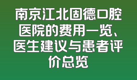 南京江北固德口腔医院的费用一览、医生建议与患者评价总览