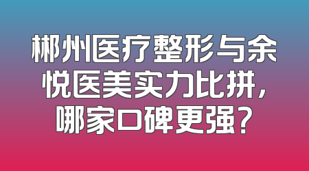郴州医疗整形与余悦医美实力比拼，哪家口碑更强？